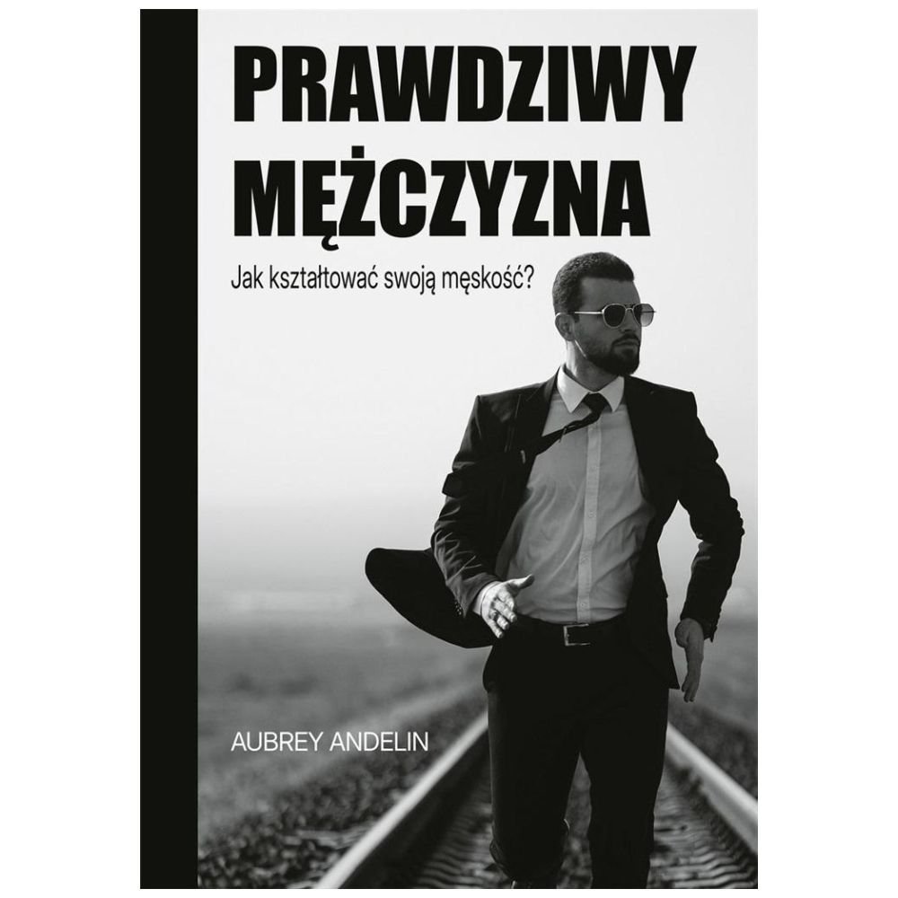 Prawdziwy mężczyzna. Jak kształtować swoją...