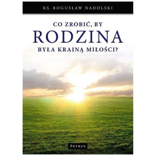 Co zrobić, by Rodzina była Krainą Miłości?